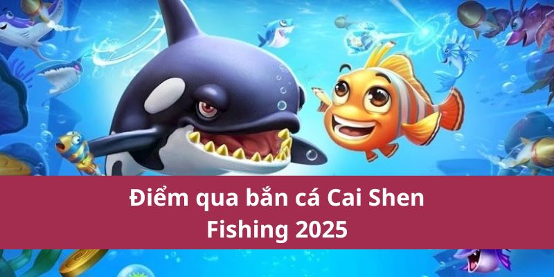 Điểm qua bắn cá Cai Shen Fishing 2025