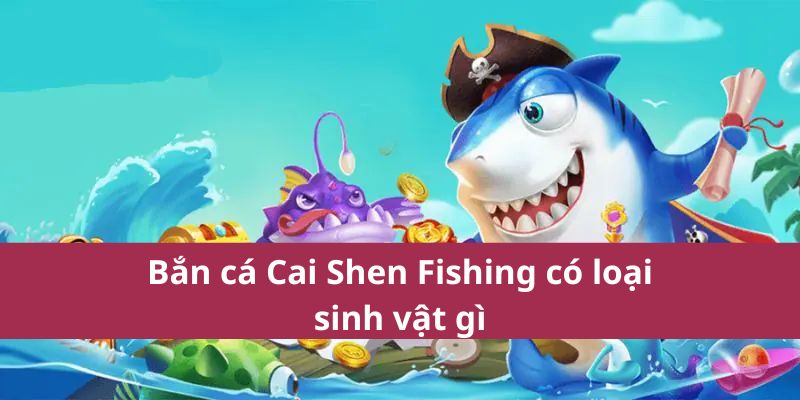 Bắn cá Cai Shen Fishing có loại sinh vật gì