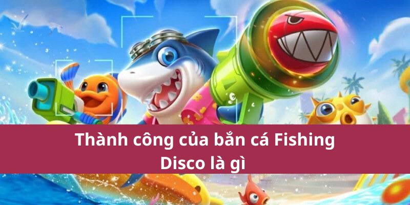 Thành công của bắn cá Fishing Disco là gì 