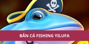 Bắn Cá Fishing Yilufa – Trò Chơi Đổi Thưởng Cực Hot