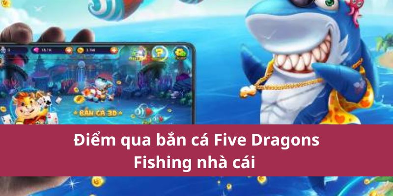 Điểm qua bắn cá Five Dragons Fishing nhà cái 