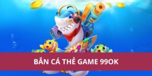 Bí Quyết Chơi Bắn Cá Thẻ Game 99ok Trúng Thưởng Lớn