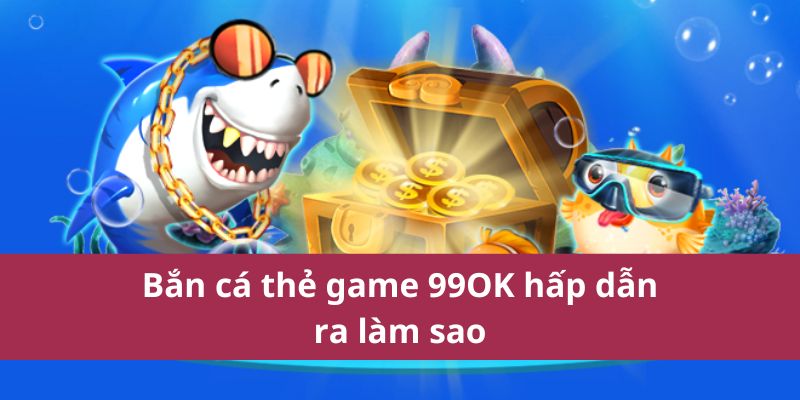 Bí Quyết Chơi Bắn Cá Thẻ Game 99OK Trúng Thưởng Lớn 2 Bắn cá thẻ game 99OK hấp dẫn ra làm sao