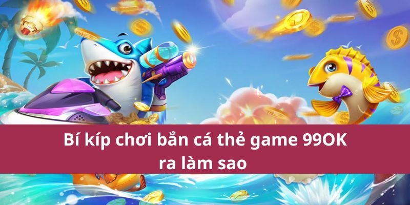 Bí Quyết Chơi Bắn Cá Thẻ Game 99OK Trúng Thưởng Lớn 3 Bí kíp chơi bắn cá thẻ game 99OK ra làm sao