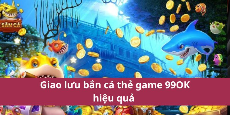 Bí Quyết Chơi Bắn Cá Thẻ Game 99OK Trúng Thưởng Lớn 4 Giao lưu bắn cá thẻ game 99OK hiệu quả