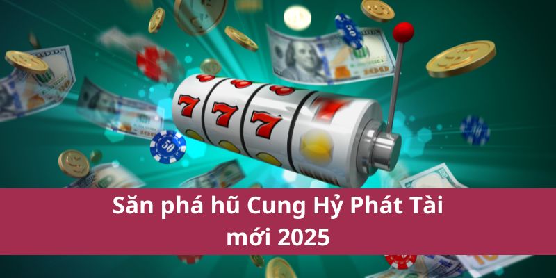 Săn phá hũ Cung Hỷ Phát Tài mới 2025