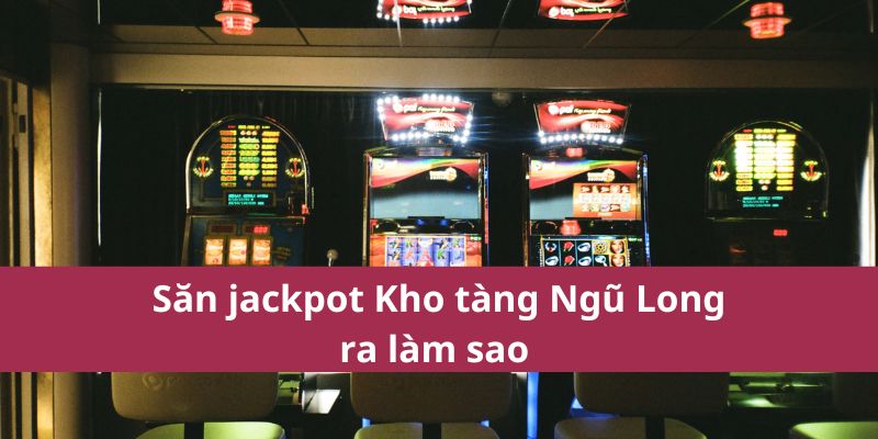 Săn jackpot Kho tàng Ngũ Long ra làm sao 