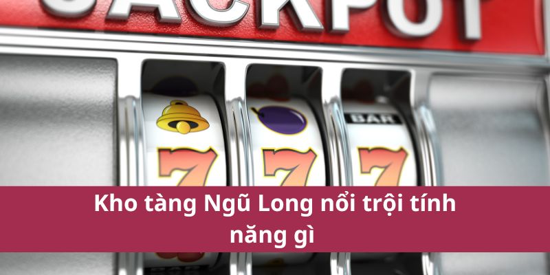 Kho tàng Ngũ Long nổi trội tính năng gì 