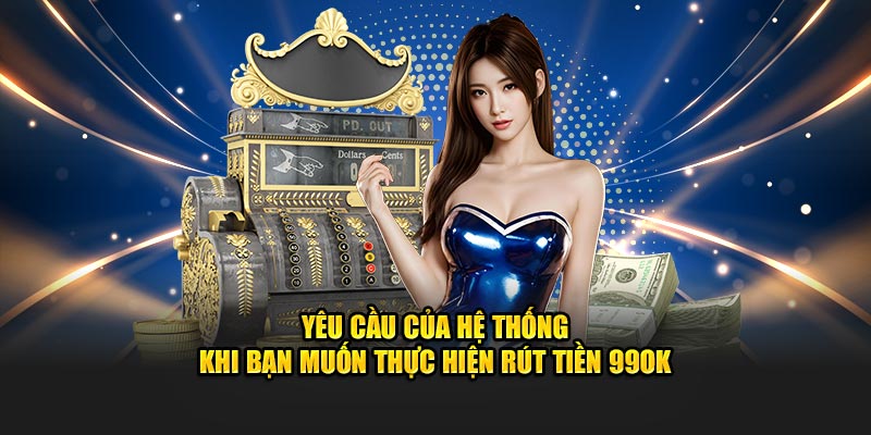 Điều kiện của hệ thống yêu cầu khi rút tiền 99OK